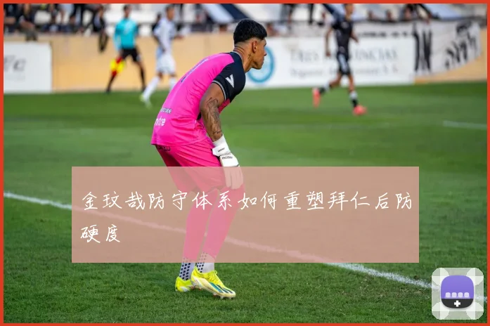 金玟哉防守体系如何重塑拜仁后防硬度