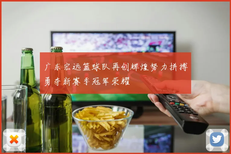 广东宏远篮球队再创辉煌努力拼搏勇夺新赛季冠军荣耀