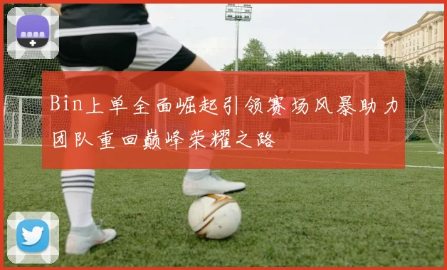 Bin上单全面崛起引领赛场风暴助力团队重回巅峰荣耀之路