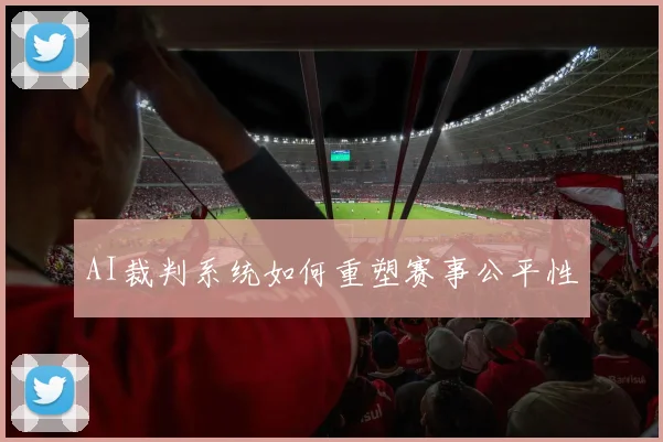 AI裁判系统如何重塑赛事公平性