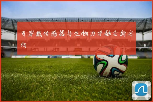 可穿戴传感器与生物力学融合新方向