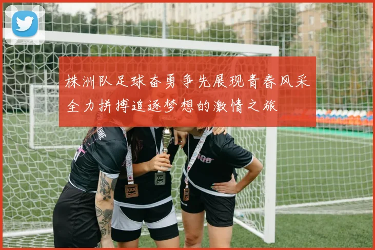 株洲队足球奋勇争先展现青春风采全力拼搏追逐梦想的激情之旅