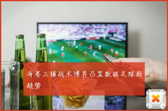 海港三镇战术博弈凸显数据足球新趋势