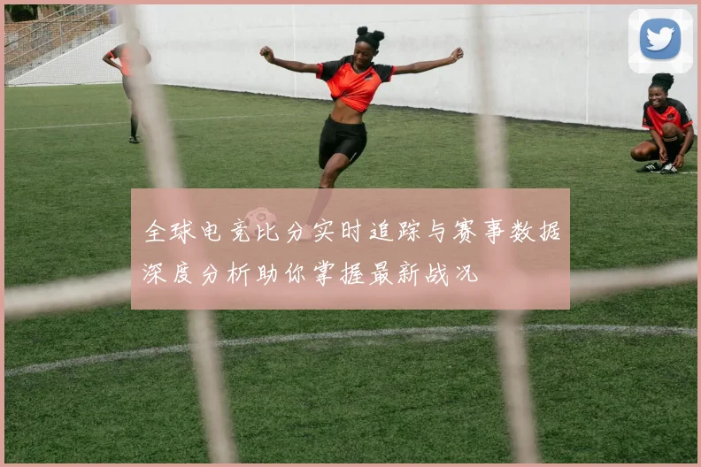 全球电竞比分实时追踪与赛事数据深度分析助你掌握最新战况