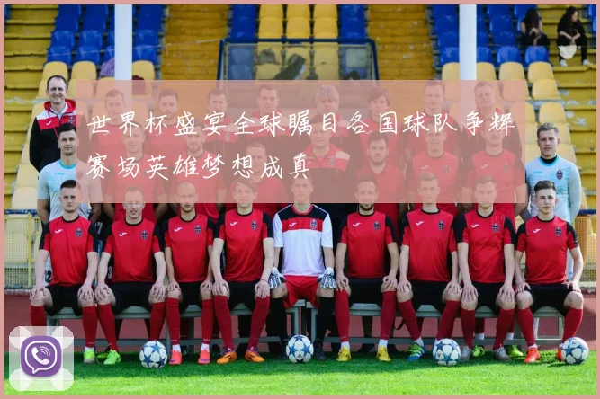 世界杯盛宴全球瞩目各国球队争辉赛场英雄梦想成真