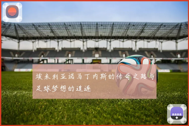 埃米利亚诺马丁内斯的传奇之路与足球梦想的追逐