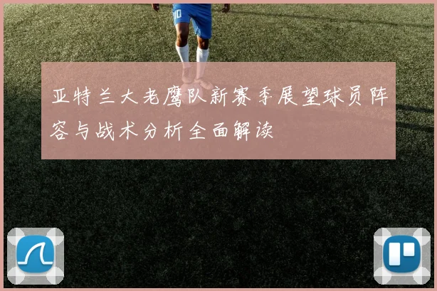 亚特兰大老鹰队新赛季展望球员阵容与战术分析全面解读