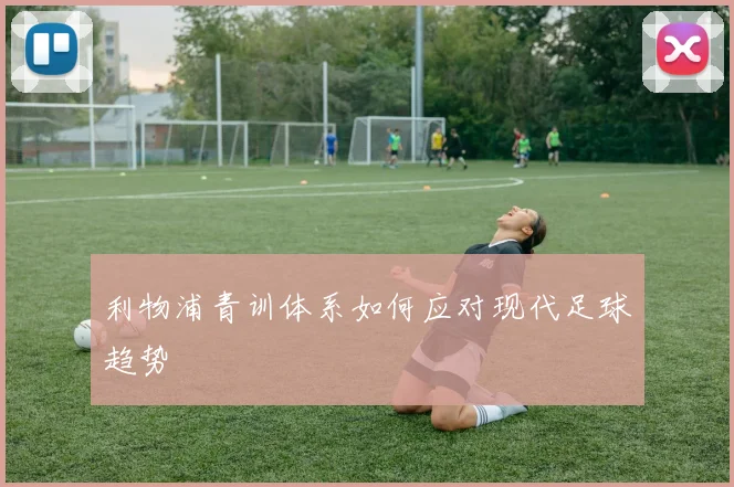 利物浦青训体系如何应对现代足球趋势