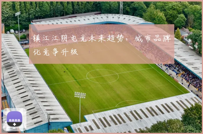 镇江江阴电竞未来趋势，城市品牌化竞争升级