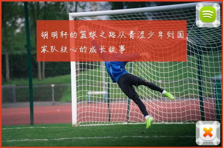胡明轩的篮球之路从青涩少年到国家队核心的成长故事
